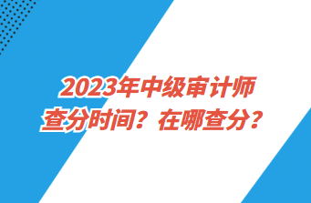 2023年中級(jí)審計(jì)師查分時(shí)間？在哪查分？