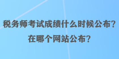 稅務(wù)師考試成績什么時候公布？在哪個網(wǎng)站公布？