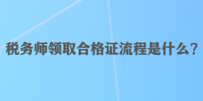 稅務(wù)師領(lǐng)取合格證流程是什么？