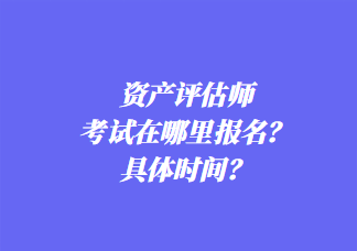 資產(chǎn)評(píng)估師考試在哪里報(bào)名？具體時(shí)間？