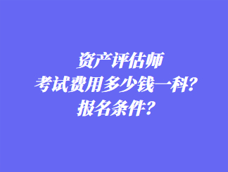 資產(chǎn)評(píng)估師考試費(fèi)用多少錢一科？報(bào)名條件？