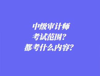 中級審計師考試范圍？都考什么內容？