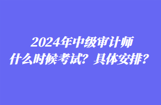 2024年中級(jí)審計(jì)師什么時(shí)候考試？具體安排？