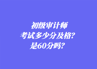 初級審計師考試多少分及格？是60分嗎？