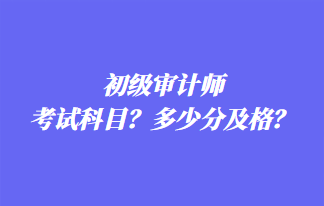 初級(jí)審計(jì)師考試科目？多少分及格？