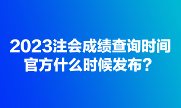 2023注會成績查詢時間官方什么時候發(fā)布？