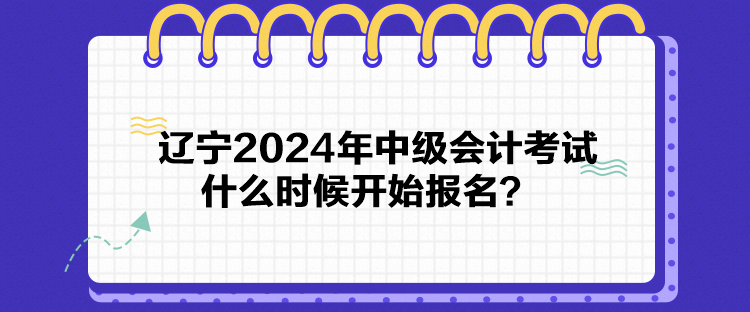 遼寧2024年中級會計考試什么時候開始報名？