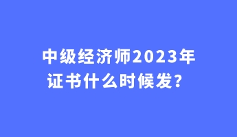 中級經(jīng)濟師2023年證書什么時候發(fā)？