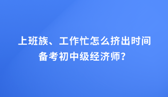 上班族、工作忙怎么擠出時間備考初中級經(jīng)濟師？