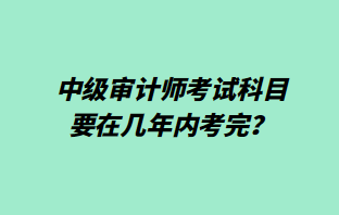 中級審計師考試科目要在幾年內(nèi)考完？