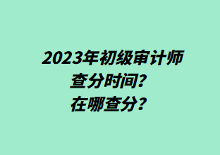 2023年初級審計師查分時間？在哪查分？