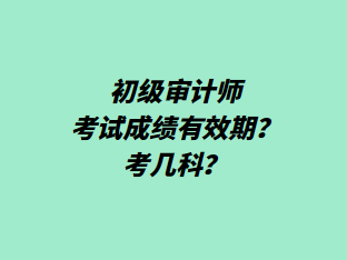 初級審計師考試成績有效期？考幾科？