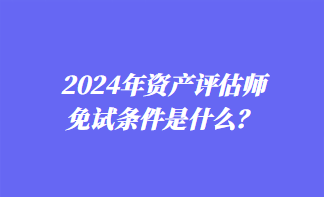 2024年資產(chǎn)評(píng)估師免試條件是什么？