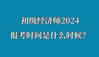 初級(jí)經(jīng)濟(jì)師2024報(bào)考時(shí)間是什么時(shí)候？