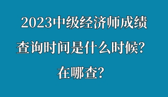 2023中級經(jīng)濟(jì)師成績查詢時間是什么時候？在哪查？