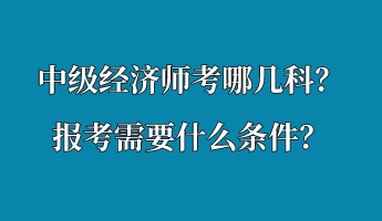 中級(jí)經(jīng)濟(jì)師考哪幾科？報(bào)考需要什么條件？