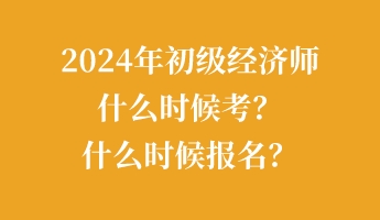 2024年初級(jí)經(jīng)濟(jì)師什么時(shí)候考？什么時(shí)候報(bào)名？