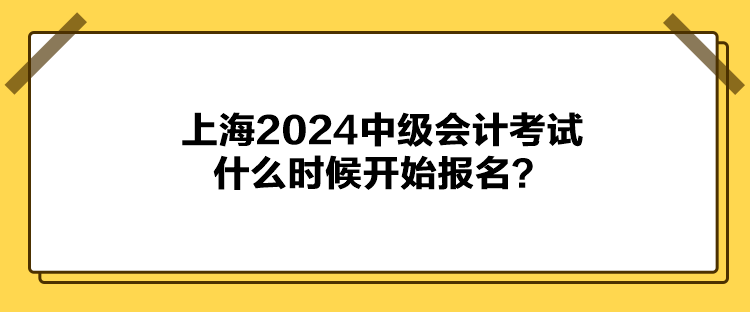 上海2024中級(jí)會(huì)計(jì)考試什么時(shí)候開(kāi)始報(bào)名？