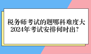 稅務師考試的題哪科難度大、2024年考試安排何時出