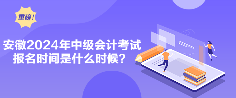 安徽2024年中級會計考試報名時間是什么時候？