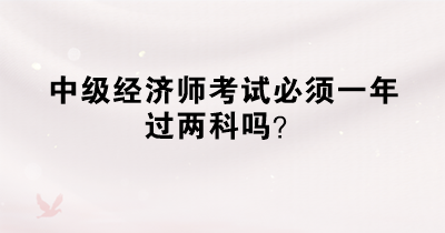 中級經(jīng)濟師考試必須一年過兩科嗎？