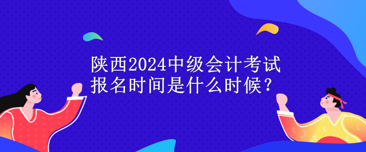 陜西2024中級會計(jì)考試報(bào)名時間是什么時候？