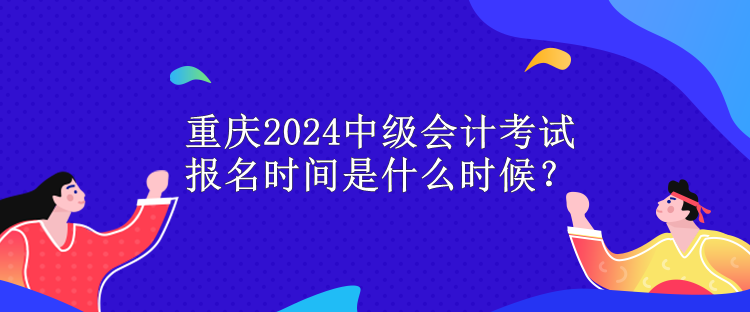 重慶2024中級(jí)會(huì)計(jì)考試報(bào)名時(shí)間是什么時(shí)候？