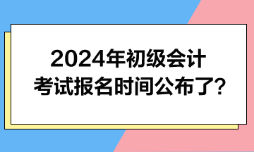 2024年初級(jí)會(huì)計(jì)考試報(bào)名時(shí)間公布了？