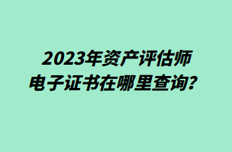 2023年資產(chǎn)評(píng)估師電子證書(shū)在哪里查詢(xún)？