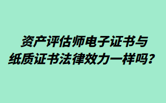 資產(chǎn)評(píng)估師電子證書與紙質(zhì)證書法律效力一樣嗎？