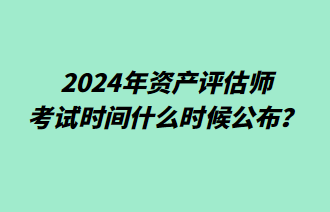 2024年資產(chǎn)評(píng)估師考試時(shí)間什么時(shí)候公布？