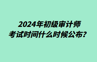 2024年初級審計師考試時間什么時候公布？