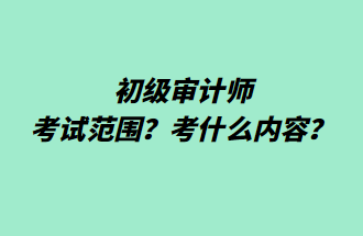 初級(jí)審計(jì)師考試范圍？考什么內(nèi)容？