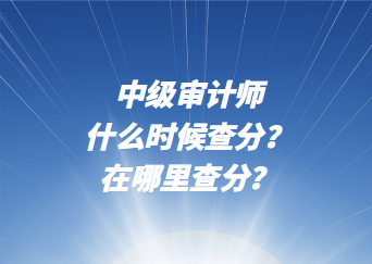 中級審計師什么時候查分？在哪里查分？