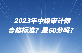 2023年中級(jí)審計(jì)師合格標(biāo)準(zhǔn)？是60分嗎？