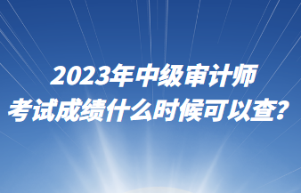 2023年中級(jí)審計(jì)師考試成績什么時(shí)候可以查？