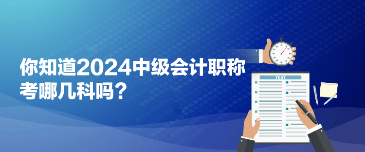 你知道2024中級會計職稱考哪幾科嗎？