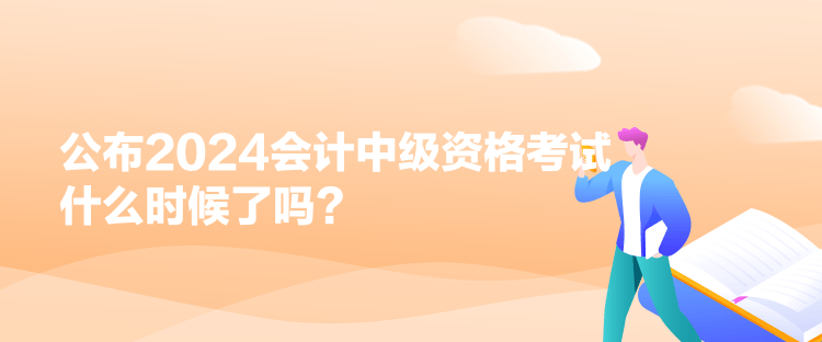 公布2024會(huì)計(jì)中級(jí)資格考試什么時(shí)候了嗎？