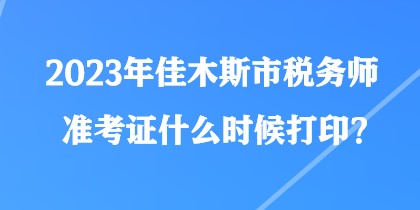 2023年佳木斯市稅務(wù)師準(zhǔn)考證什么時(shí)候打??？