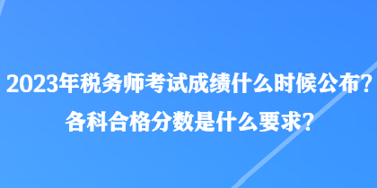 2023年稅務(wù)師考試成績(jī)什么時(shí)候公布？各科合格分?jǐn)?shù)是什么要求？