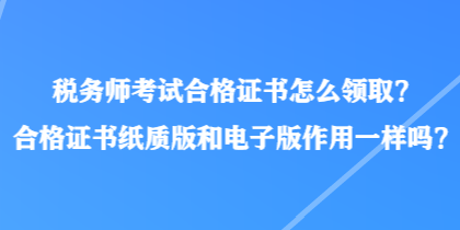 稅務(wù)師考試合格證書怎么領(lǐng)?。亢细褡C書紙質(zhì)版和電子版作用一樣嗎？