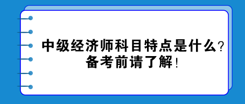 中級經(jīng)濟(jì)師科目特點(diǎn)是什么？備考前請了解！