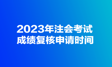 2023年注會考試成績復(fù)核申請時間