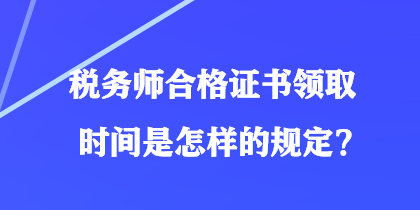 稅務師合格證書領取時間是怎樣的規(guī)定？