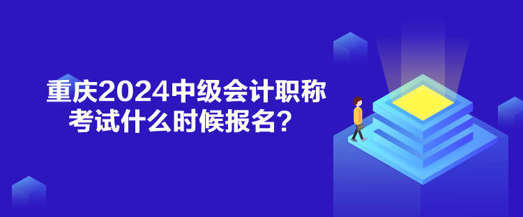 重慶2024中級會計職稱考試什么時候報名？