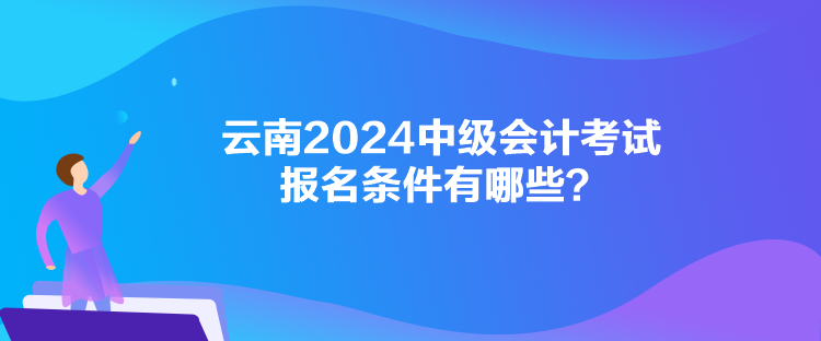 云南2024中級(jí)會(huì)計(jì)考試報(bào)名條件有哪些？