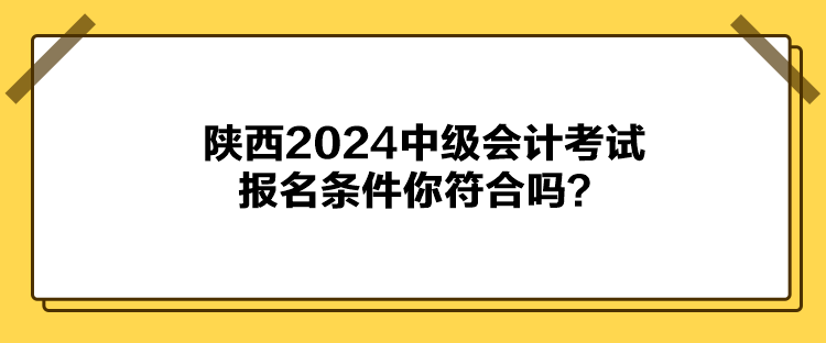 陜西2024中級會計考試報名條件你符合嗎？