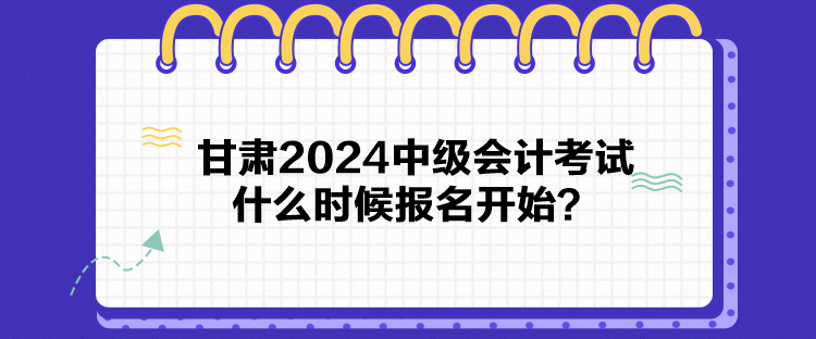 甘肅2024中級(jí)會(huì)計(jì)考試什么時(shí)候報(bào)名開(kāi)始？