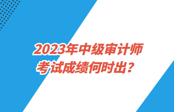 2023年中級(jí)審計(jì)師考試成績(jī)何時(shí)出？