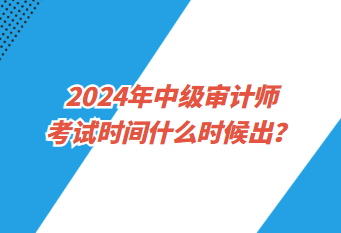 2024年中級(jí)審計(jì)師考試時(shí)間什么時(shí)候出？